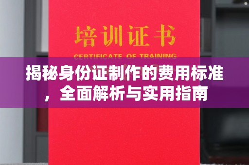 道外揭秘身份证制作的费用标准，全面解析与实用指南
